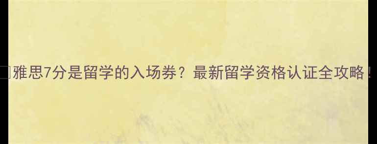 图片 📚雅思7分是留学的入场券？最新留学资格认证全攻略！