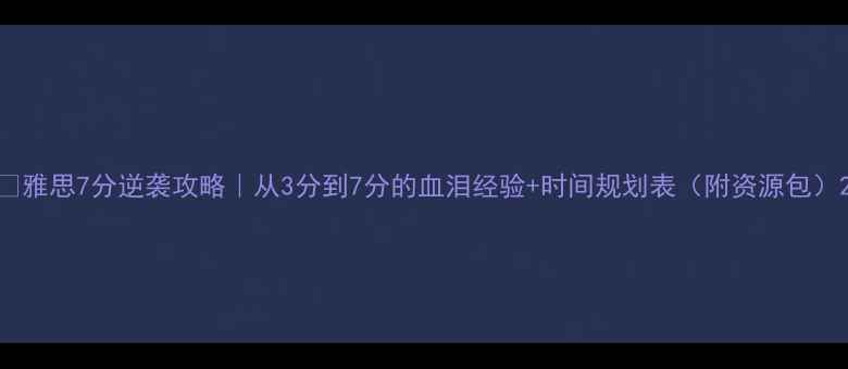 图片 📚雅思7分逆袭攻略｜从3分到7分的血泪经验+时间规划表（附资源包）2