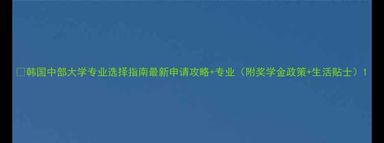 图片 📚韩国中部大学专业选择指南最新申请攻略+专业（附奖学金政策+生活贴士）1
