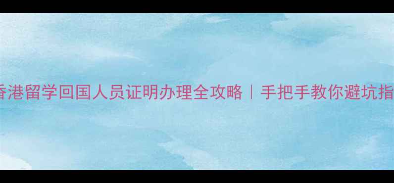 图片 📚香港留学回国人员证明办理全攻略｜手把手教你避坑指南1