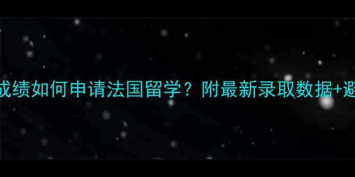 图片 📚高考成绩如何申请法国留学？附最新录取数据+避坑指南