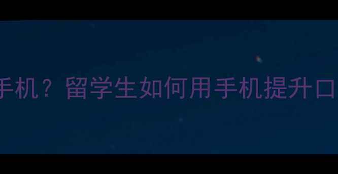 图片 📱雅思口语Part3禁用手机？留学生如何用手机提升口语成绩｜附备考神操作