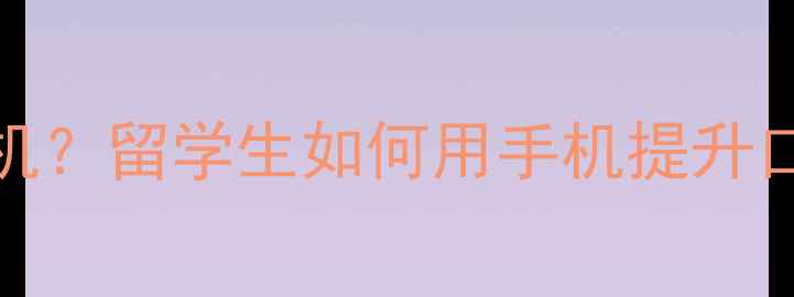 图片 📱雅思口语Part3禁用手机？留学生如何用手机提升口语成绩｜附备考神操作1