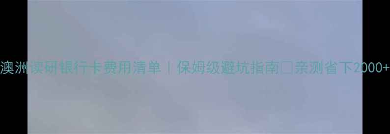 图片 🔥澳洲读研银行卡费用清单｜保姆级避坑指南💰亲测省下2000+💰