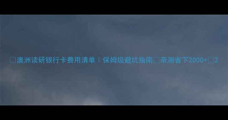图片 🔥澳洲读研银行卡费用清单｜保姆级避坑指南💰亲测省下2000+💰2