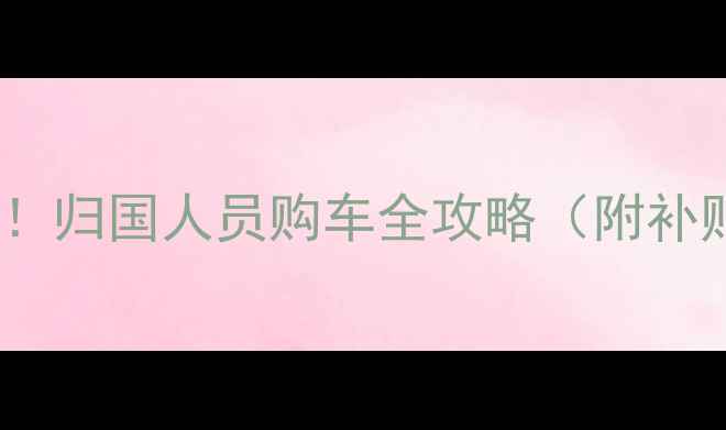 图片 🔥留学生回国必看！归国人员购车全攻略（附补贴政策+车型推荐）