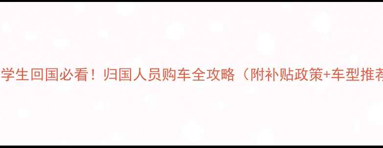图片 🔥留学生回国必看！归国人员购车全攻略（附补贴政策+车型推荐）1