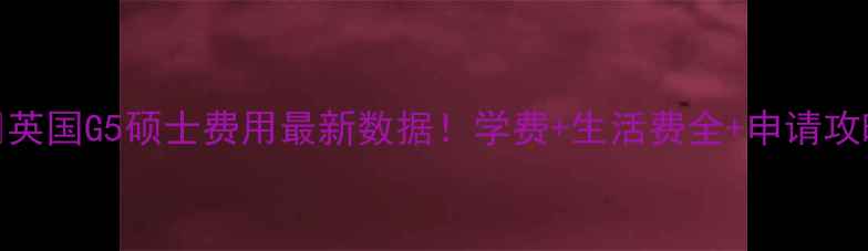 图片 🔥英国G5硕士费用最新数据！学费+生活费全+申请攻略