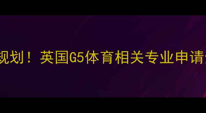 图片 🔥雅思7分+体育留学双规划！英国G5体育相关专业申请全攻略（附备考资源）1