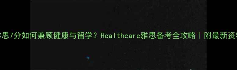 图片 🔥雅思7分如何兼顾健康与留学？Healthcare雅思备考全攻略｜附最新资料包