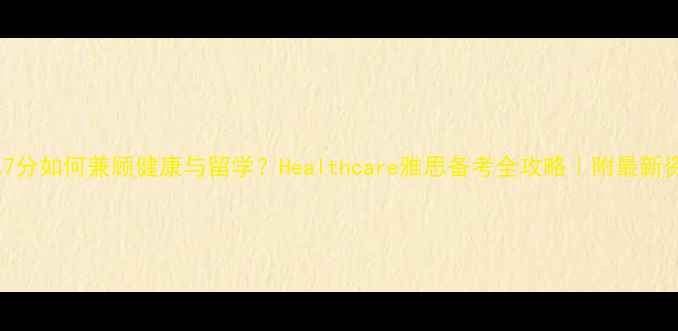 图片 🔥雅思7分如何兼顾健康与留学？Healthcare雅思备考全攻略｜附最新资料包2