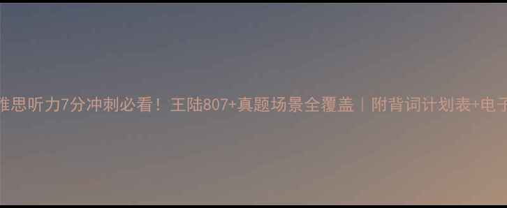 图片 🔥雅思听力7分冲刺必看！王陆807+真题场景全覆盖｜附背词计划表+电子版