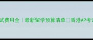AP香港考试费用全最新留学预算清单香港AP考试避坑指南