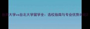 台湾大学vs台北大学留学全选校指南与专业优势对比